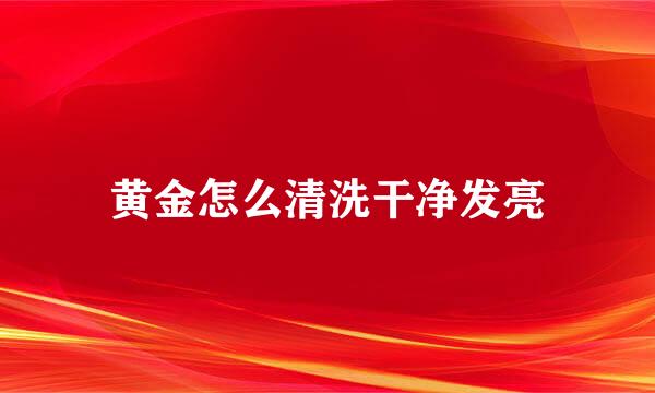 黄金怎么清洗干净发亮
