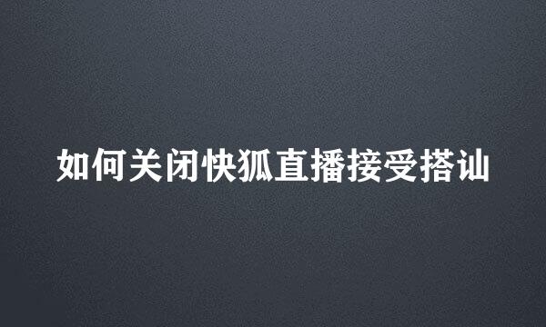 如何关闭快狐直播接受搭讪