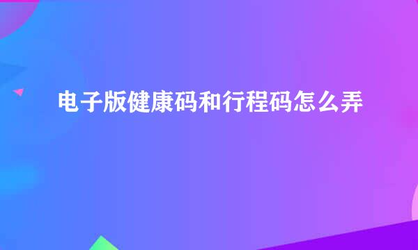 电子版健康码和行程码怎么弄