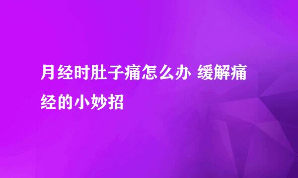 月经时肚子痛怎么办 缓解痛经的小妙招