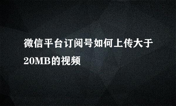 微信平台订阅号如何上传大于20MB的视频