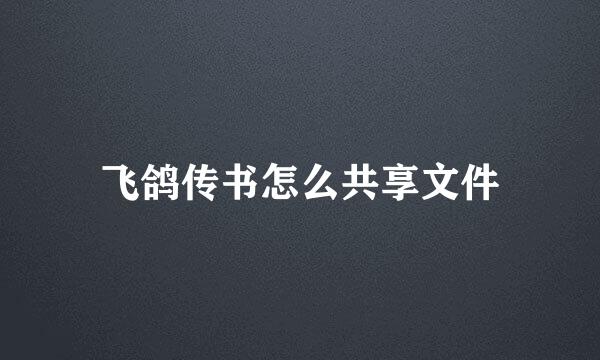 飞鸽传书怎么共享文件