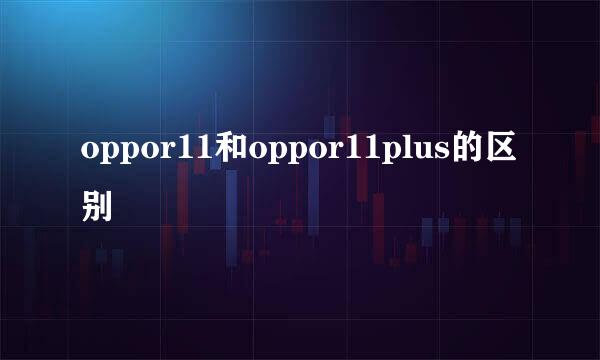 oppor11和oppor11plus的区别