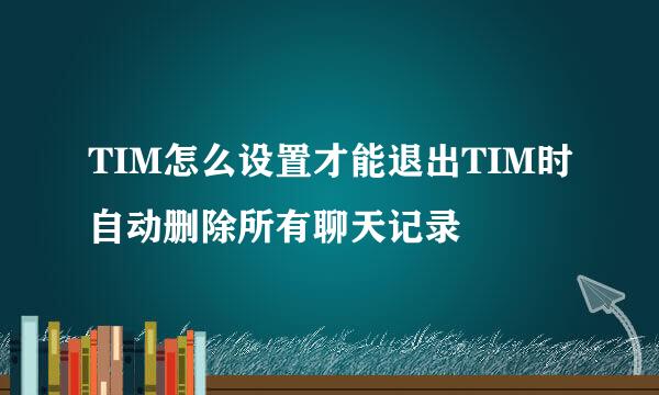 TIM怎么设置才能退出TIM时自动删除所有聊天记录
