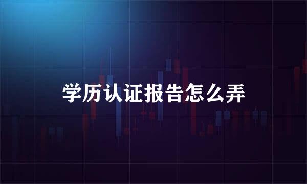 学历认证报告怎么弄