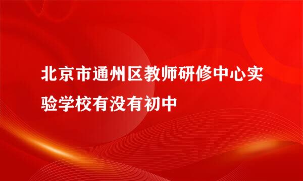 北京市通州区教师研修中心实验学校有没有初中