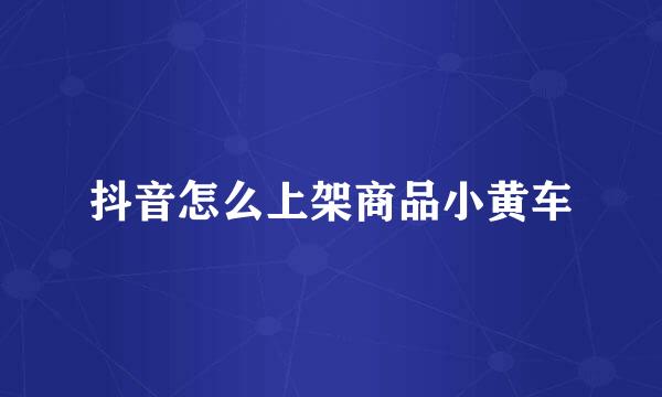抖音怎么上架商品小黄车