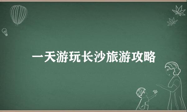 一天游玩长沙旅游攻略