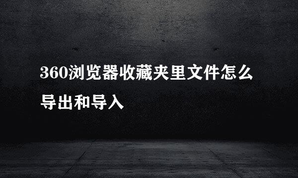360浏览器收藏夹里文件怎么导出和导入