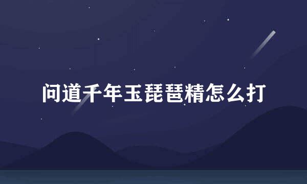 问道千年玉琵琶精怎么打