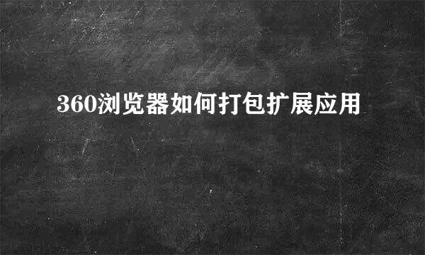 360浏览器如何打包扩展应用