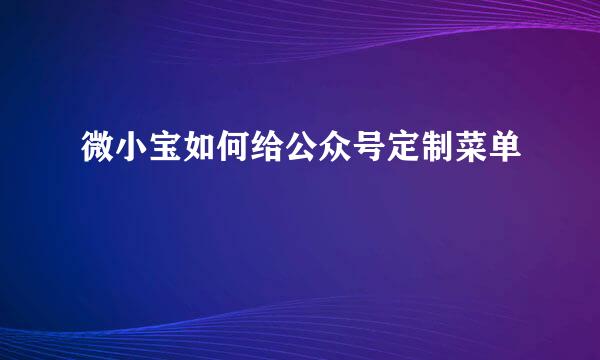微小宝如何给公众号定制菜单