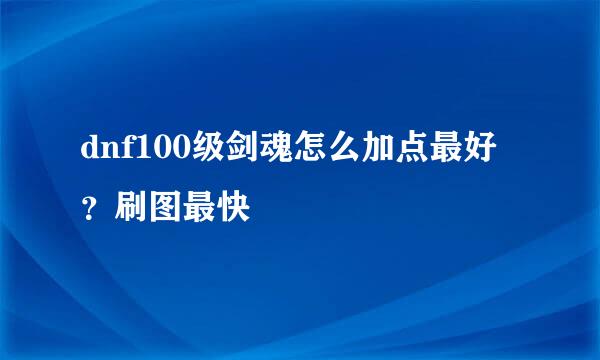 dnf100级剑魂怎么加点最好？刷图最快