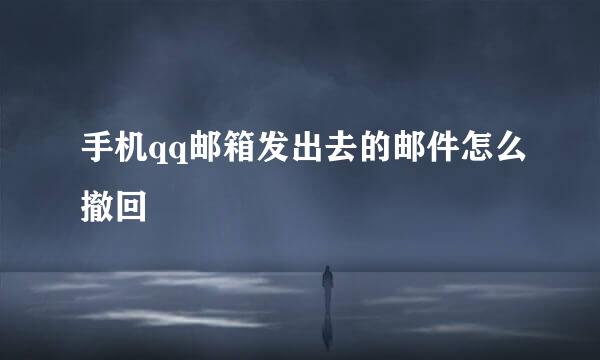 手机qq邮箱发出去的邮件怎么撤回