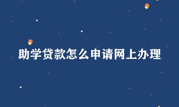 助学贷款怎么申请网上办理