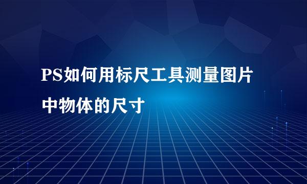 PS如何用标尺工具测量图片中物体的尺寸