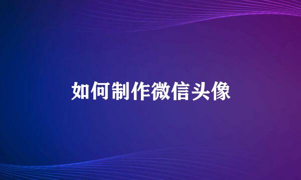 如何制作微信头像