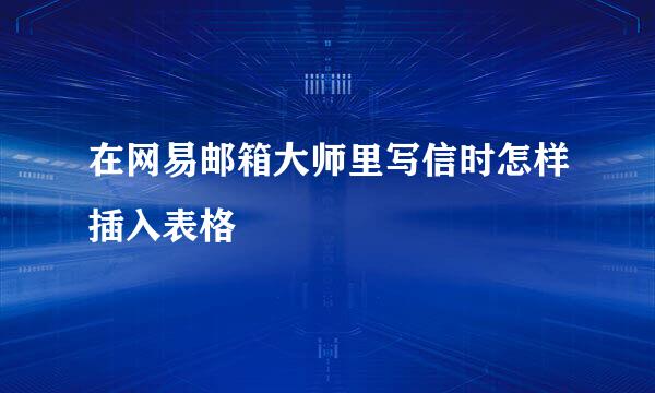 在网易邮箱大师里写信时怎样插入表格