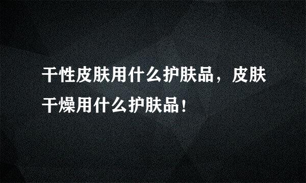 干性皮肤用什么护肤品，皮肤干燥用什么护肤品！