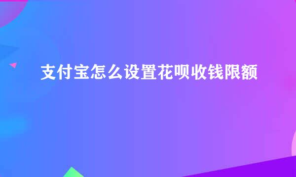支付宝怎么设置花呗收钱限额
