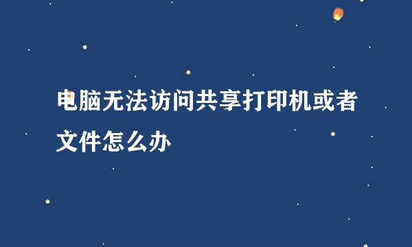 电脑无法访问共享打印机或者文件怎么办