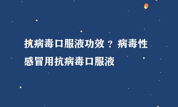 抗病毒口服液功效 ？病毒性感冒用抗病毒口服液