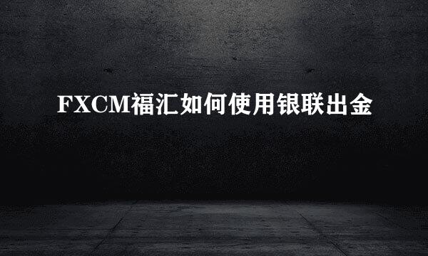 FXCM福汇如何使用银联出金