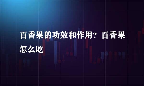 百香果的功效和作用？百香果怎么吃