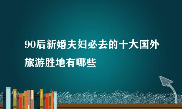 90后新婚夫妇必去的十大国外旅游胜地有哪些