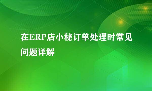 在ERP店小秘订单处理时常见问题详解