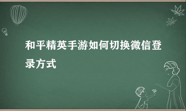 和平精英手游如何切换微信登录方式