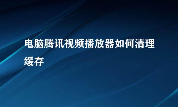 电脑腾讯视频播放器如何清理缓存