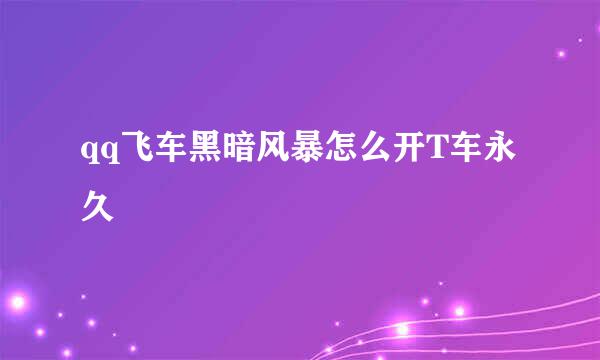 qq飞车黑暗风暴怎么开T车永久