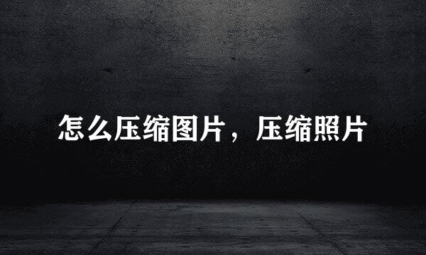 怎么压缩图片，压缩照片