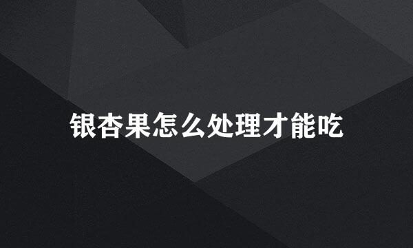 银杏果怎么处理才能吃