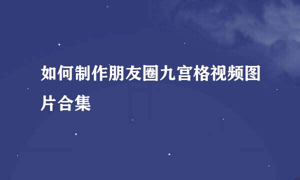 如何制作朋友圈九宫格视频图片合集
