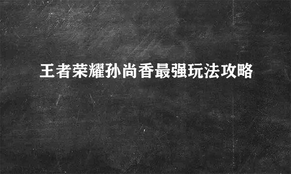 王者荣耀孙尚香最强玩法攻略