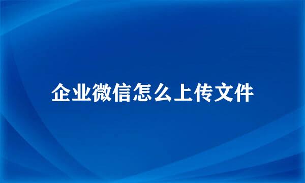 企业微信怎么上传文件