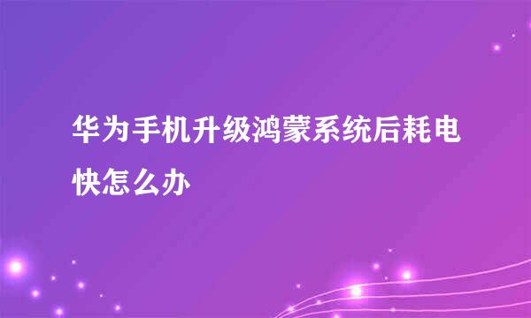 华为手机升级鸿蒙系统后耗电快怎么办