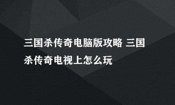 三国杀传奇电脑版攻略 三国杀传奇电视上怎么玩