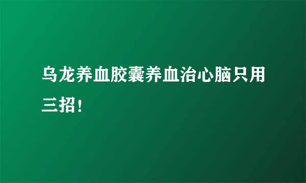 乌龙养血胶囊养血治心脑只用三招！