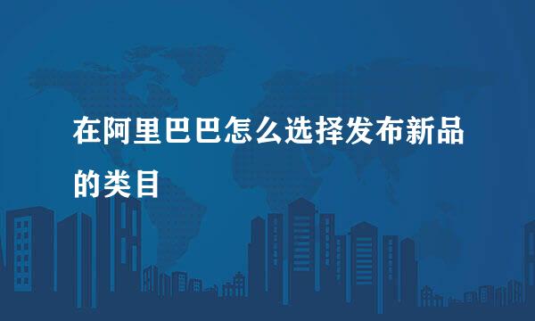 在阿里巴巴怎么选择发布新品的类目