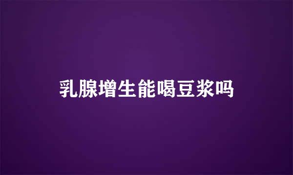 乳腺增生能喝豆浆吗