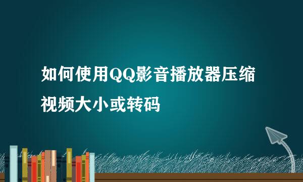 如何使用QQ影音播放器压缩视频大小或转码