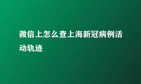微信上怎么查上海新冠病例活动轨迹