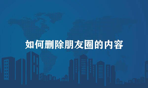 如何删除朋友圈的内容