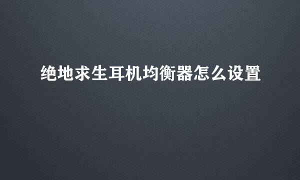 绝地求生耳机均衡器怎么设置