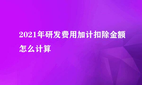2021年研发费用加计扣除金额怎么计算