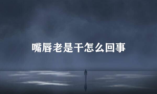 嘴唇老是干怎么回事