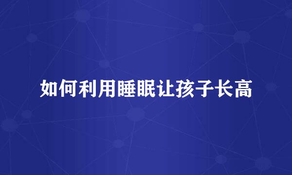 如何利用睡眠让孩子长高